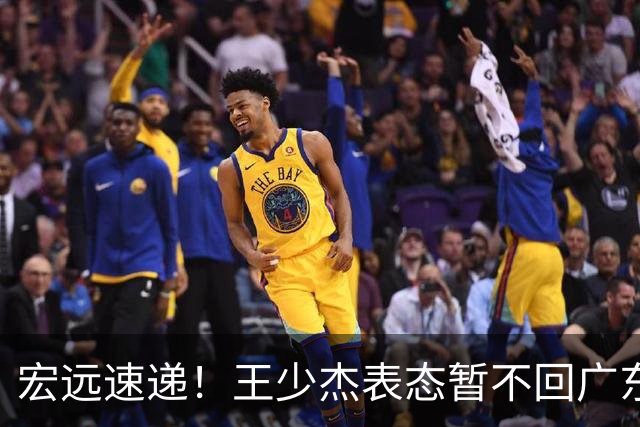 宏远速递！王少杰表态暂不回广东，徐杰深夜发声，杜锋最新动态