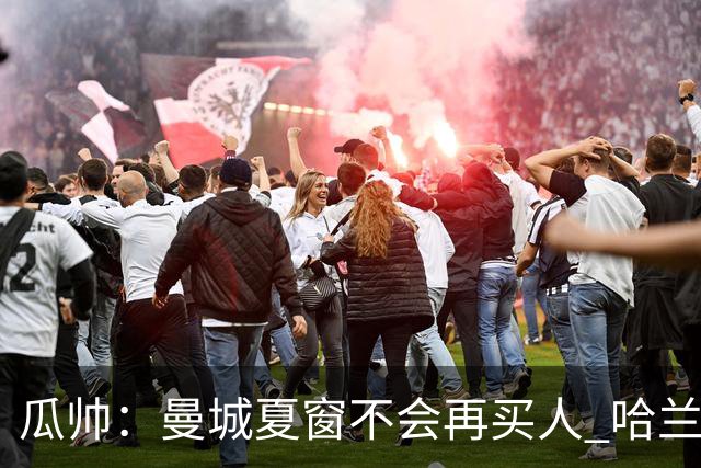 瓜帅：曼城夏窗不会再买人 哈兰德替补已在阵中